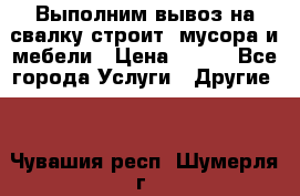 Выполним вывоз на свалку строит. мусора и мебели › Цена ­ 500 - Все города Услуги » Другие   . Чувашия респ.,Шумерля г.